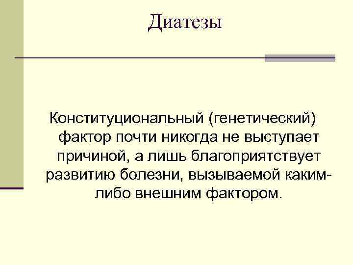 Диатезы Конституциональный (генетический) фактор почти никогда не выступает причиной, а лишь благоприятствует развитию болезни,