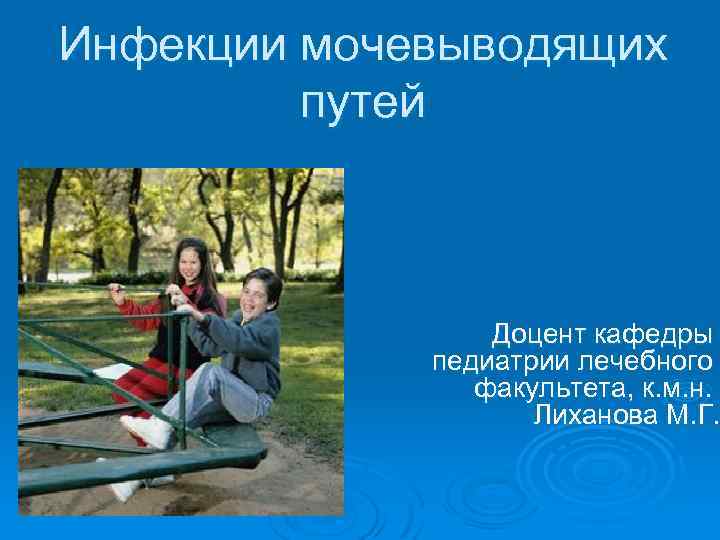 Инфекции мочевыводящих путей Доцент кафедры педиатрии лечебного факультета, к. м. н. Лиханова М. Г.