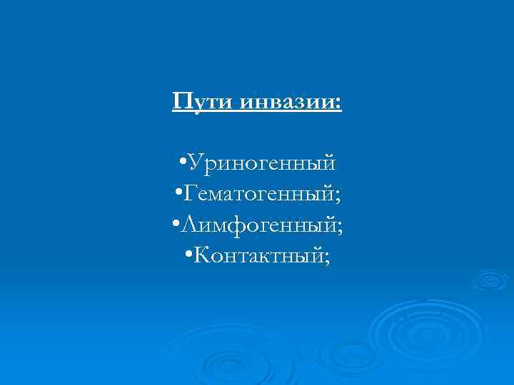 Пути инвазии: • Уриногенный • Гематогенный; • Лимфогенный; • Контактный; 
