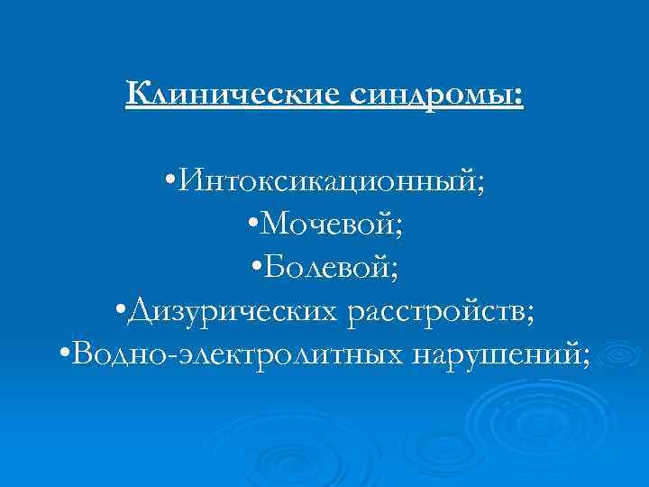 Клинические синдромы: • Интоксикационный; • Мочевой; • Болевой; • Дизурических расстройств; • Водно-электролитных нарушений;