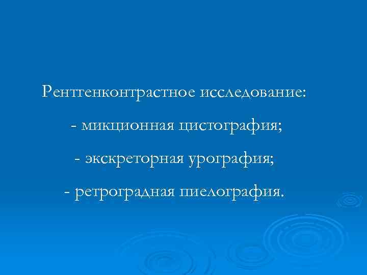 Рентгенконтрастное исследование: - микционная цистография; - экскреторная урография; - ретроградная пиелография. 