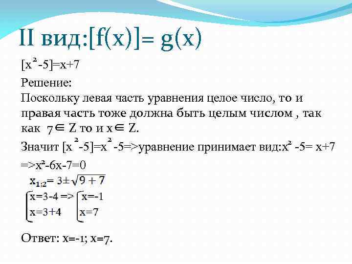 II вид: [f(x)]= g(x) 2 [x -5]=x+7 Решение: Поскольку левая часть уравнения целое число,