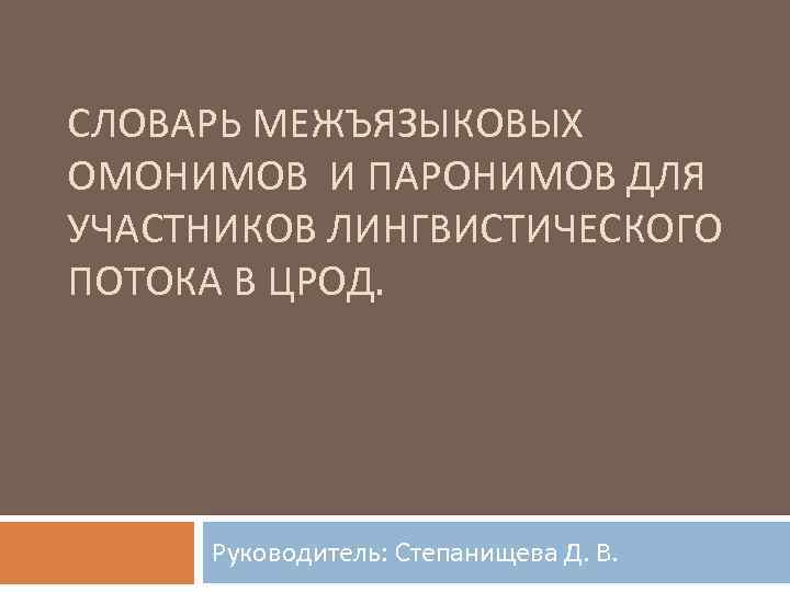 СЛОВАРЬ МЕЖЪЯЗЫКОВЫХ ОМОНИМОВ И ПАРОНИМОВ ДЛЯ УЧАСТНИКОВ ЛИНГВИСТИЧЕСКОГО ПОТОКА В ЦРОД. Руководитель: Степанищева Д.