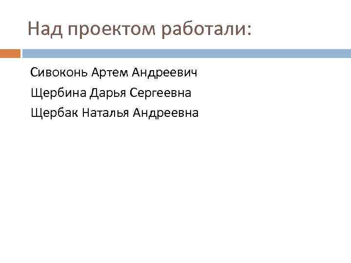 Над проектом работали: Сивоконь Артем Андреевич Щербина Дарья Сергеевна Щербак Наталья Андреевна 