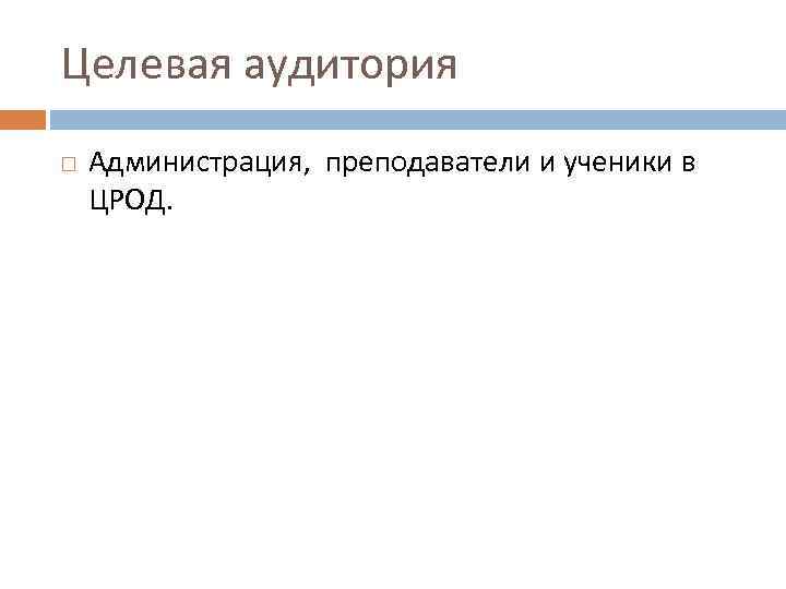 Целевая аудитория Администрация, преподаватели и ученики в ЦРОД. 