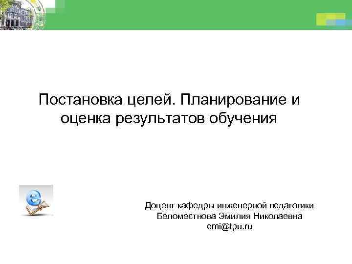 Постановка целей. Планирование и оценка результатов обучения Доцент кафедры инженерной педагогики Беломестнова Эмилия Николаевна