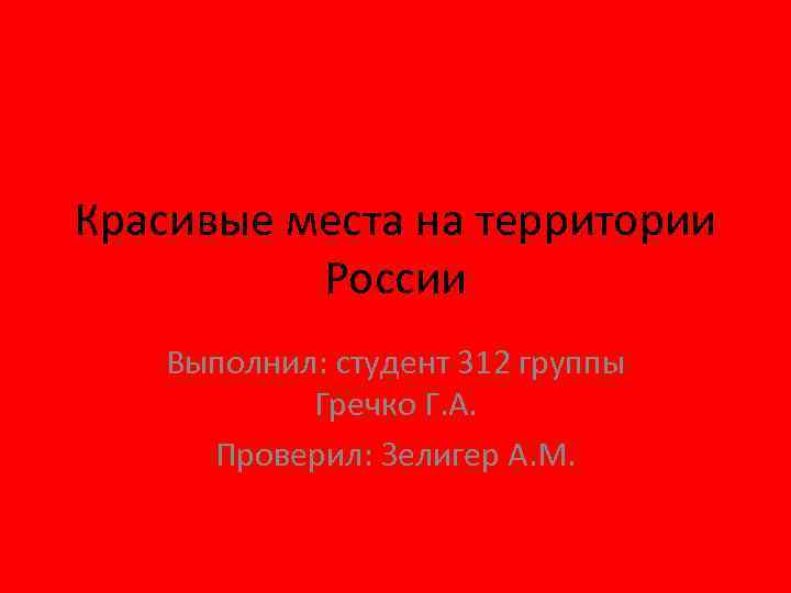 Красивые места на территории России Выполнил: студент 312 группы Гречко Г. А. Проверил: Зелигер