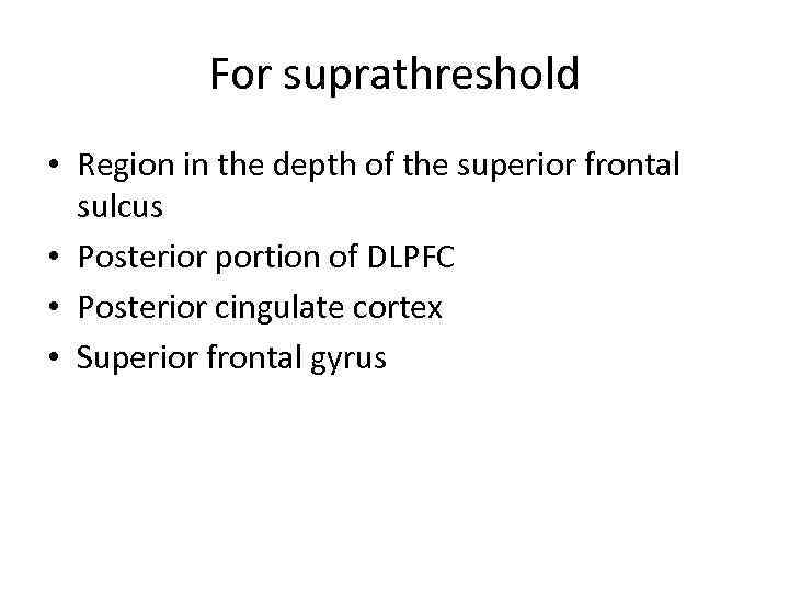 For suprathreshold • Region in the depth of the superior frontal sulcus • Posterior