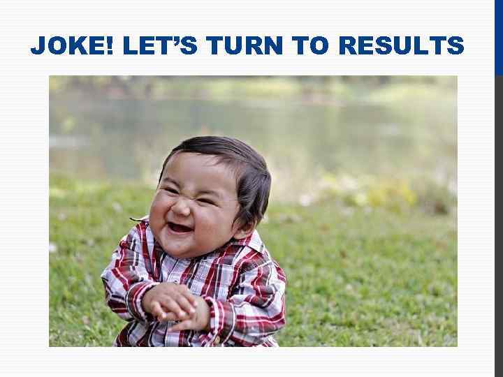 JOKE! LET’S TURN TO RESULTS 