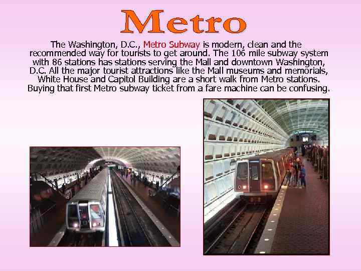 The Washington, D. C. , Metro Subway is modern, clean and the recommended way
