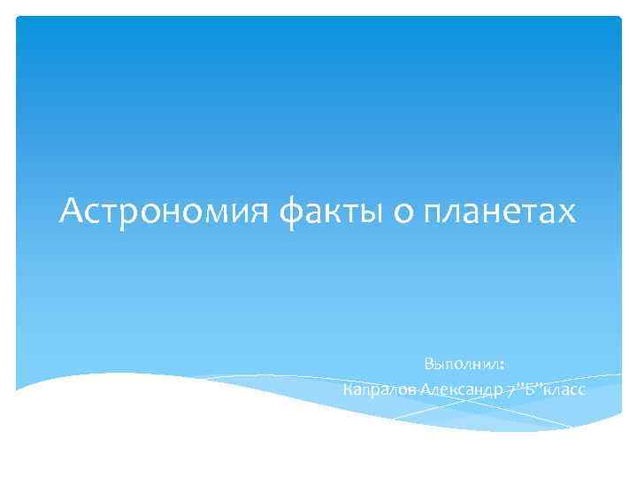 Астрономия факты о планетах Выполнил: Капралов Александр 7”Б”класс 