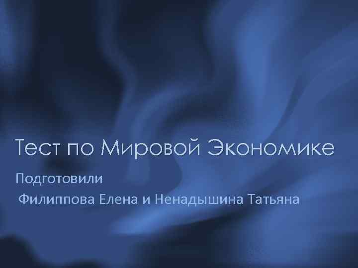 Тест по Мировой Экономике Подготовили Филиппова Елена и Ненадышина Татьяна 