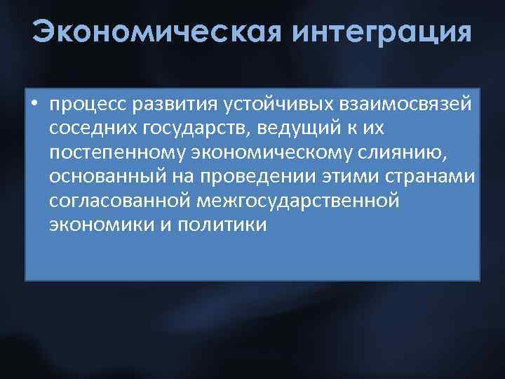 Экономическая интеграция • процесс развития устойчивых взаимосвязей соседних государств, ведущий к их постепенному экономическому