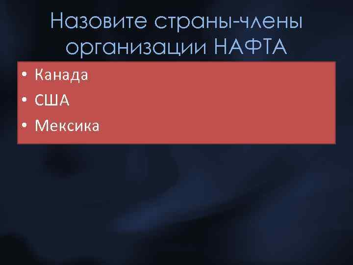 Назовите страны-члены организации НАФТА • Канада • США • Мексика 