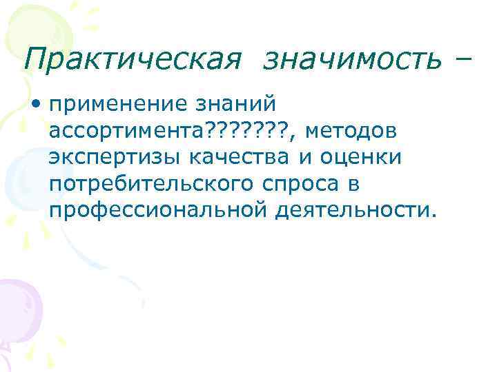 Практическая значимость – • применение знаний ассортимента? ? ? ? , методов экспертизы качества