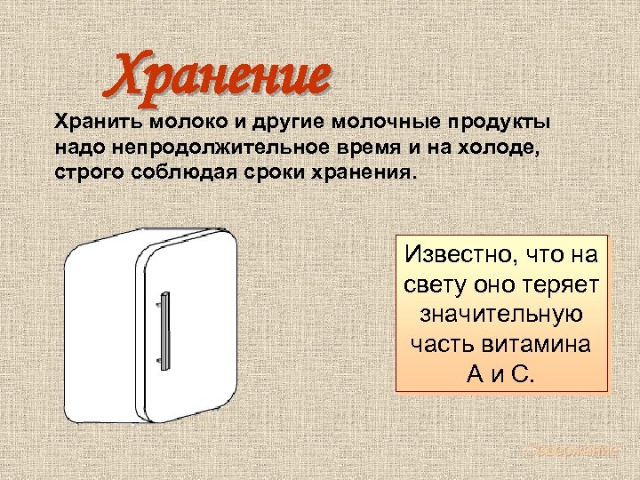 Хранение Хранить молоко и другие молочные продукты надо непродолжительное время и на холоде, строго
