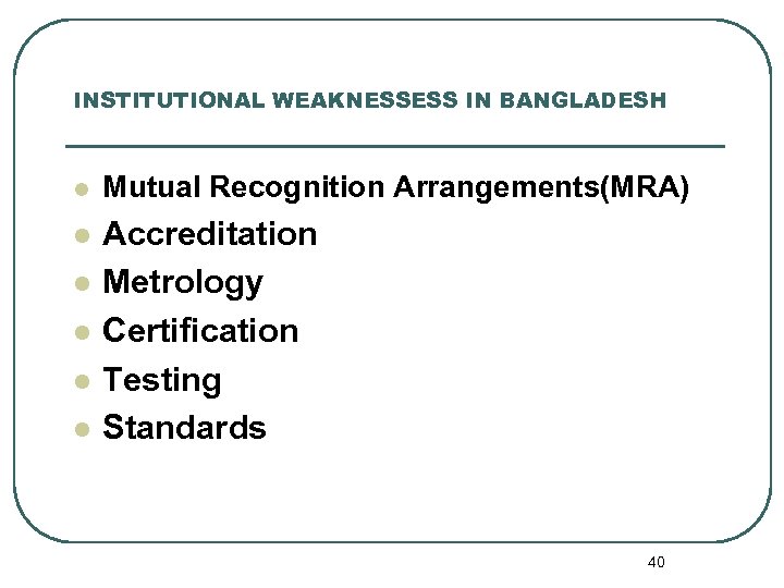 INSTITUTIONAL WEAKNESSESS IN BANGLADESH l Mutual Recognition Arrangements(MRA) l Accreditation Metrology Certification Testing Standards