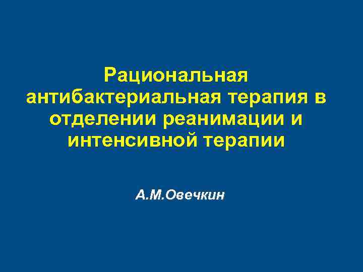 Рациональная антибактериальная терапия в отделении реанимации и интенсивной терапии А. М. Овечкин 
