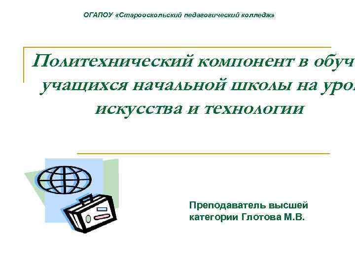 ОГАПОУ «Старооскольский педагогический колледж» Политехнический компонент в обуче учащихся начальной школы на урок искусства