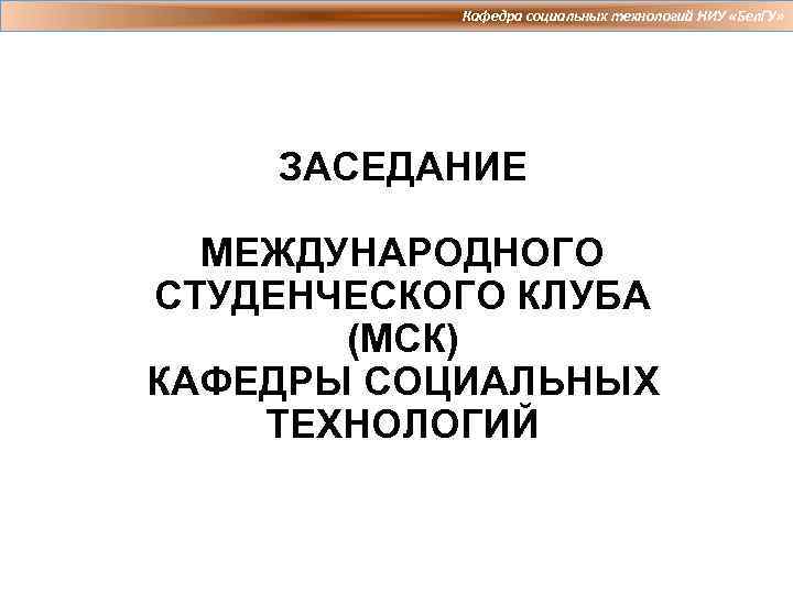 Кафедра социальных технологий НИУ «Бел. ГУ» ЗАСЕДАНИЕ МЕЖДУНАРОДНОГО СТУДЕНЧЕСКОГО КЛУБА (МСК) КАФЕДРЫ СОЦИАЛЬНЫХ ТЕХНОЛОГИЙ