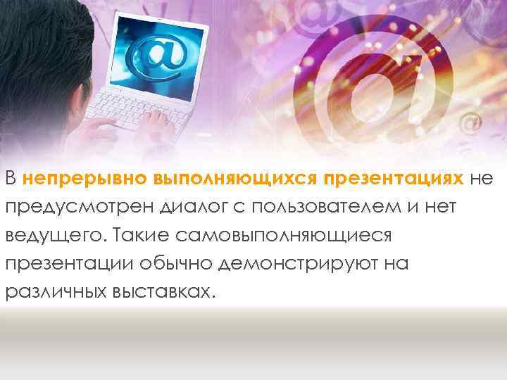 В непрерывно выполняющихся презентациях не предусмотрен диалог с пользователем и нет ведущего. Такие самовыполняющиеся