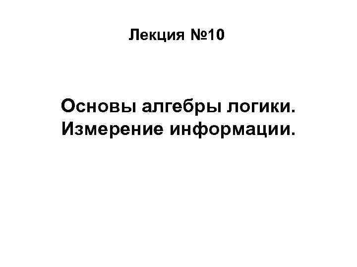 Лекция № 10 Основы алгебры логики. Измерение информации. 