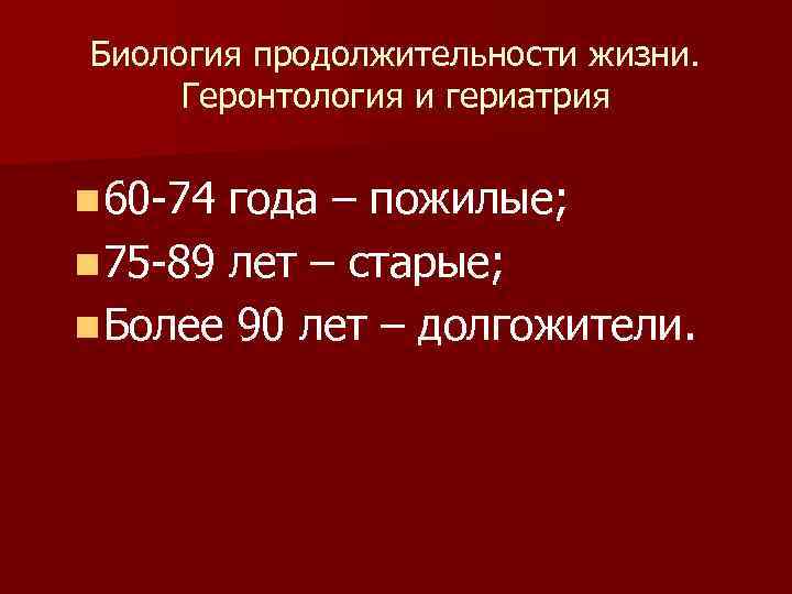 Биология продолжительности жизни. Геронтология и гериатрия n 60 -74 года – пожилые; n 75