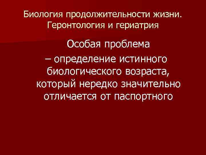 Биология продолжительности жизни. Геронтология и гериатрия Особая проблема – определение истинного биологического возраста, который