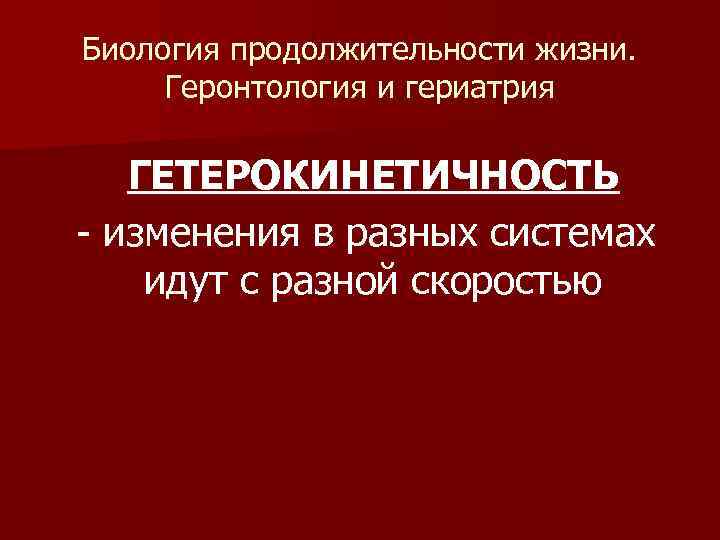 Биология продолжительности жизни. Геронтология и гериатрия ГЕТЕРОКИНЕТИЧНОСТЬ - изменения в разных системах идут с