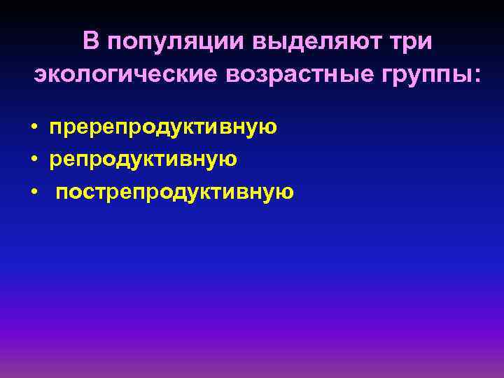 В популяции выделяют три экологические возрастные группы: • пререпродуктивную • пострепродуктивную 