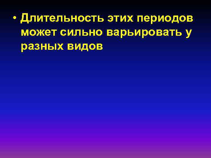  • Длительность этих периодов может сильно варьировать у разных видов 