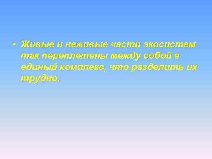  • Живые и неживые части экосистем так переплетены между собой в единый комплекс,