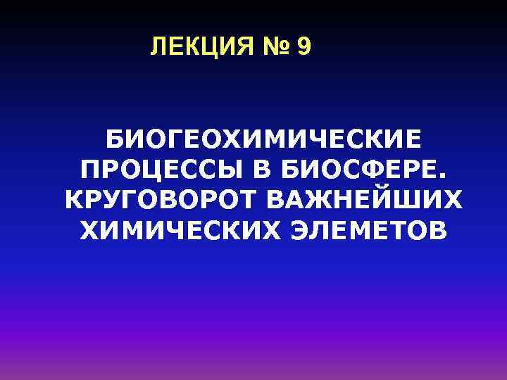 ЛЕКЦИЯ № 9 БИОГЕОХИМИЧЕСКИЕ ПРОЦЕССЫ В БИОСФЕРЕ. КРУГОВОРОТ ВАЖНЕЙШИХ ХИМИЧЕСКИХ ЭЛЕМЕТОВ 