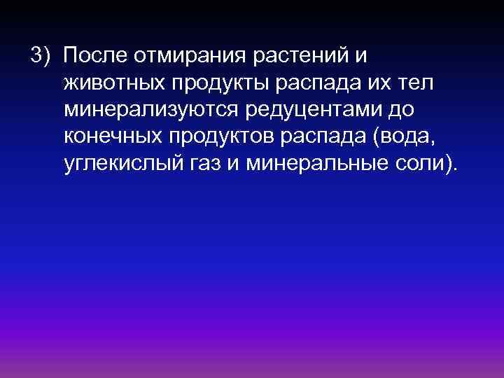 3) После отмирания растений и животных продукты распада их тел минерализуются редуцентами до конечных