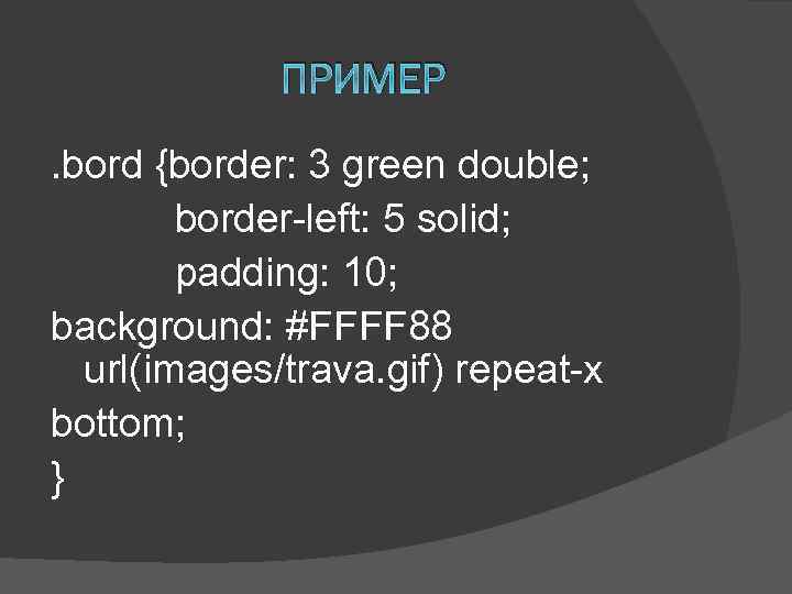 ПРИМЕР. bord {border: 3 green double; border-left: 5 solid; padding: 10; background: #FFFF 88