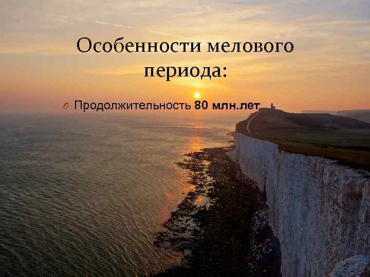 Особенности мелового периода: O Продолжительность 80 млн. лет 