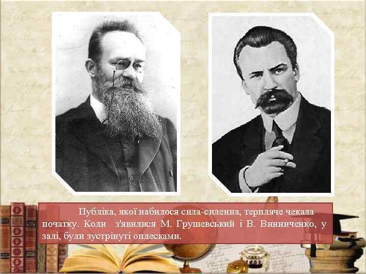 Публіка, якої набилося сила-силенна, терпляче чекала початку. Коли з'явилися М. Грушевський і В. Винниченко,