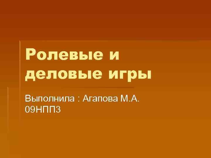 Ролевые и деловые игры Выполнила : Агапова М. А. 09 НПП 3 