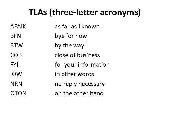 TLAs (three-letter acronyms) AFAIK BFN BTW COB FYI IOW NRN OTON as far as