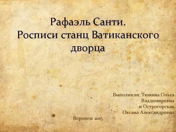 Рафаэль Санти. Росписи станц Ватиканского дворца Воронеж 2015 Выполнили: Тюнина Ольга Владимировна и Острогорская