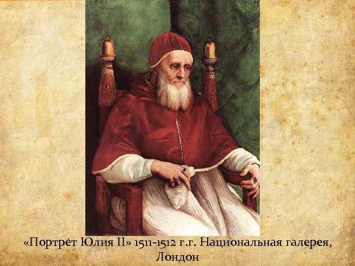  «Портрет Юлия II» 1511 -1512 г. г. Национальная галерея, Лондон 