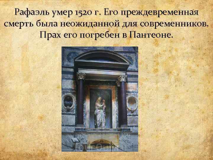 Рафаэль умер 1520 г. Его преждевременная смерть была неожиданной для современников. Прах его погребен