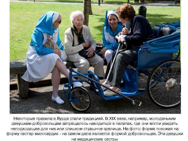 Некоторые правила в Лурде стали традицией. В XIX веке, например, молоденьким девушкам-добровольцам запрещалось находиться