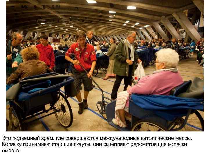 Это подземный храм, где совершаются международные католические мессы. Коляску принимают старшие скауты, они скрепляют