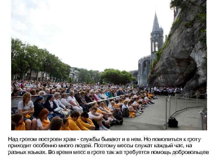 Над гротом построен храм - службы бывают и в нем. Но помолиться к гроту
