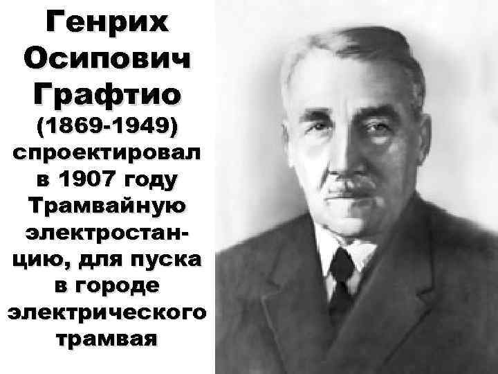 Генрих Осипович Графтио (1869 -1949) спроектировал в 1907 году Трамвайную электростанцию, для пуска в