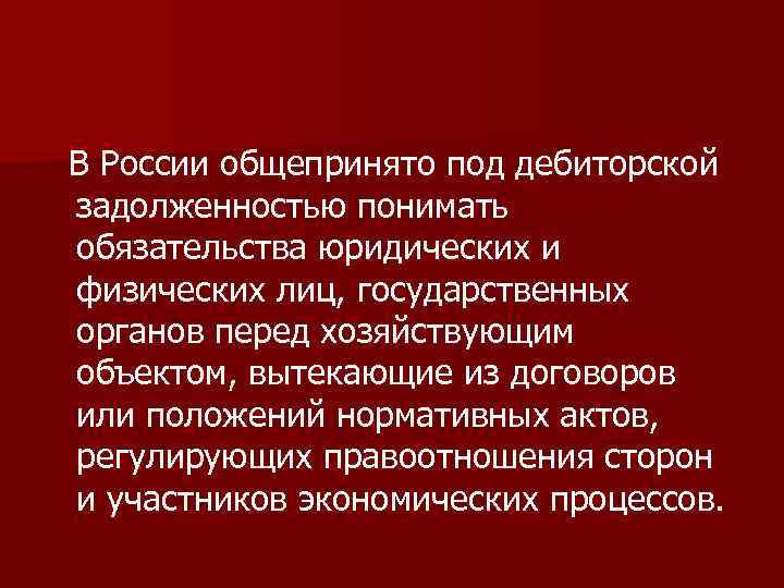 В России общепринято под дебиторской задолженностью понимать обязательства юридических и физических лиц, государственных органов