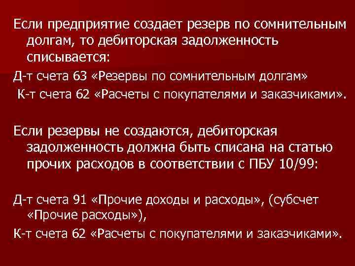 Если предприятие создает резерв по сомнительным долгам, то дебиторская задолженность списывается: Д-т счета 63