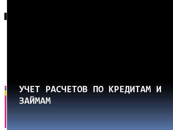 УЧЕТ РАСЧЕТОВ ПО КРЕДИТАМ И ЗАЙМАМ 