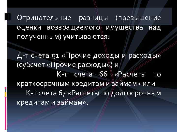 Отрицательные разницы (превышение оценки возвращаемого имущества над полученным) учитываются: Д-т счета 91 «Прочие доходы